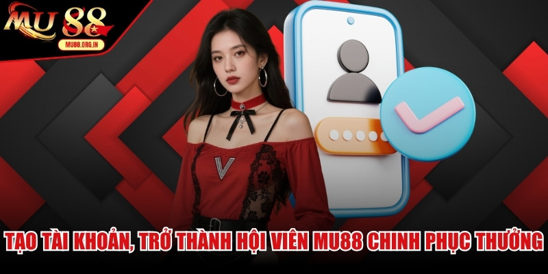 Tạo tài khoản, trở thành hội viên MU88 để chinh phục thưởng cao
